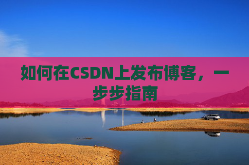 如何在CSDN上发布博客,一步步指南